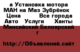 а Установка мотора МАН на Маз Зубрёнок  › Цена ­ 250 - Все города Авто » Услуги   . Ханты-Мансийский,Белоярский г.